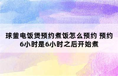 球釜电饭煲预约煮饭怎么预约 预约6小时是6小时之后开始煮